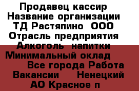 Продавец-кассир › Название организации ­ ТД Растяпино, ООО › Отрасль предприятия ­ Алкоголь, напитки › Минимальный оклад ­ 10 000 - Все города Работа » Вакансии   . Ненецкий АО,Красное п.